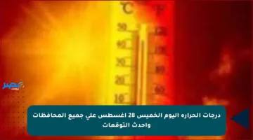 درجات الحرارة اليوم الخميس 28 أغسطس على جميع المحافظات وأحدث التوقعات